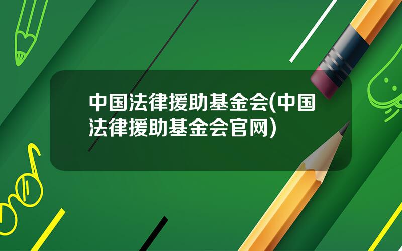 中国法律援助基金会(中国法律援助基金会官网)