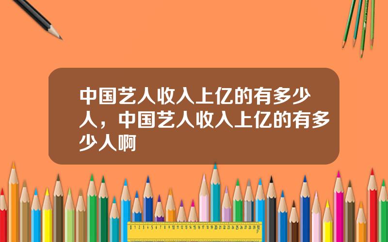 中国艺人收入上亿的有多少人，中国艺人收入上亿的有多少人啊
