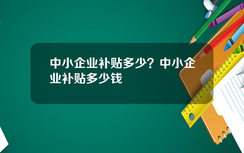 中小企业补贴多少？中小企业补贴多少钱
