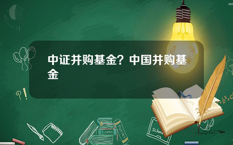 中证并购基金？中国并购基金