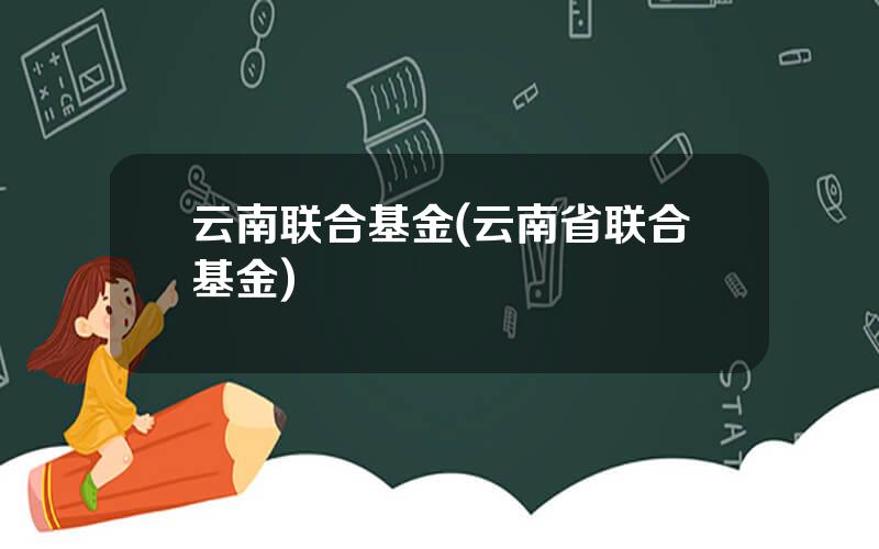 云南联合基金(云南省联合基金)