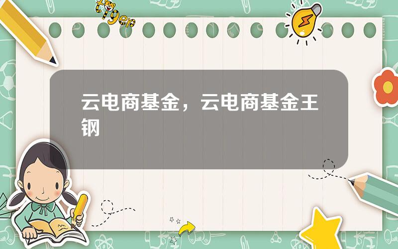 云电商基金，云电商基金王钢