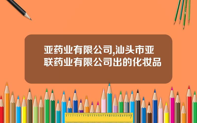 亚药业有限公司,汕头市亚联药业有限公司出的化妆品
