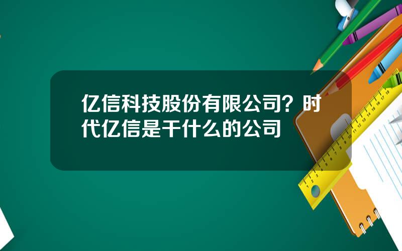 亿信科技股份有限公司？时代亿信是干什么的公司