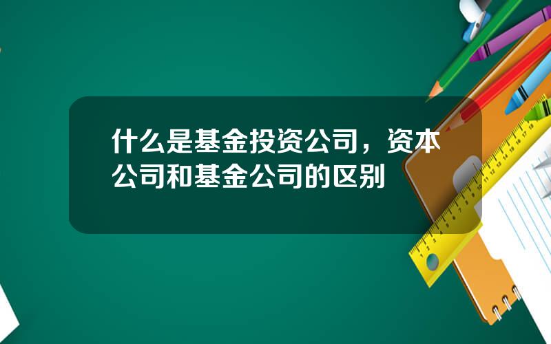 什么是基金投资公司，资本公司和基金公司的区别