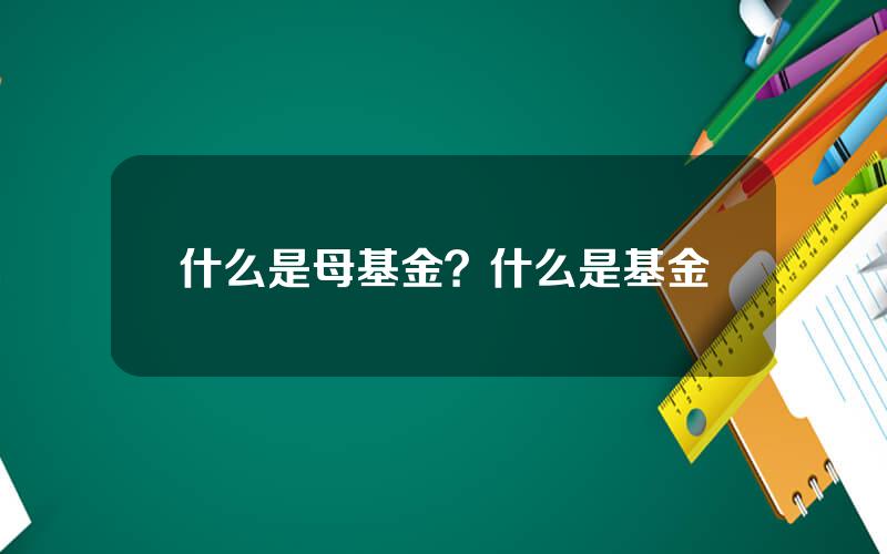 什么是母基金？什么是基金