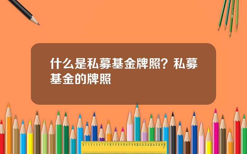 什么是私募基金牌照？私募基金的牌照