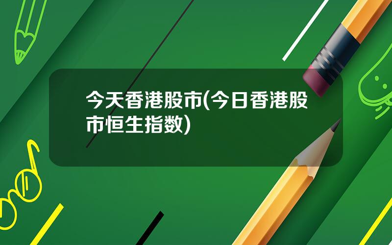 今天香港股市(今日香港股市恒生指数)