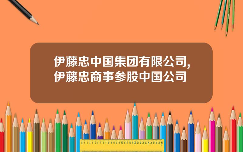 伊藤忠中国集团有限公司,伊藤忠商事参股中国公司