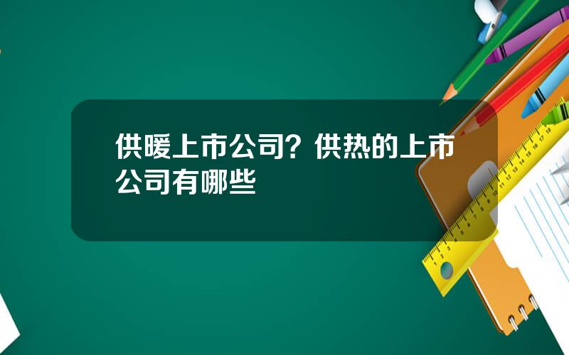 供暖上市公司？供热的上市公司有哪些