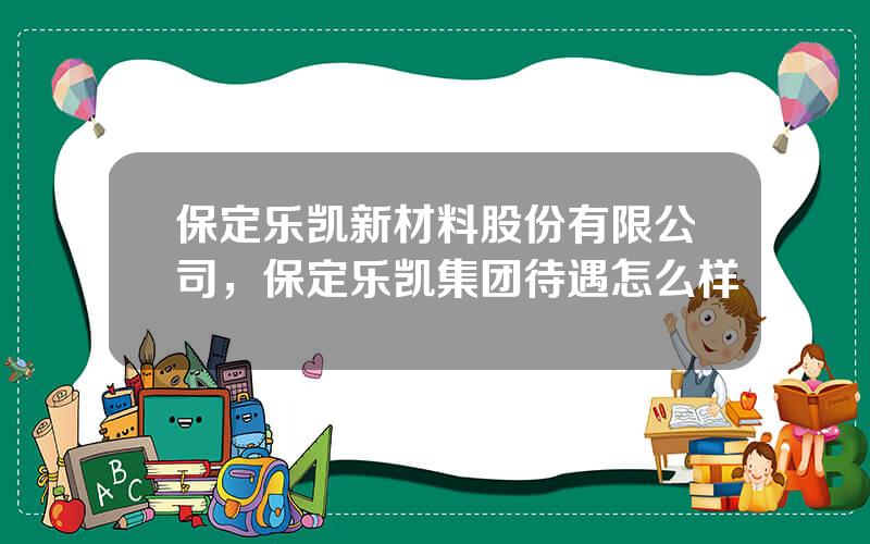 保定乐凯新材料股份有限公司，保定乐凯集团待遇怎么样
