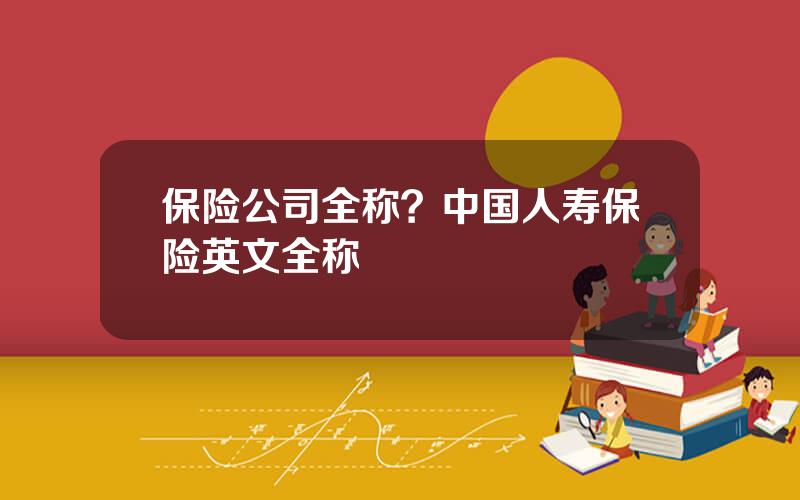 保险公司全称？中国人寿保险英文全称