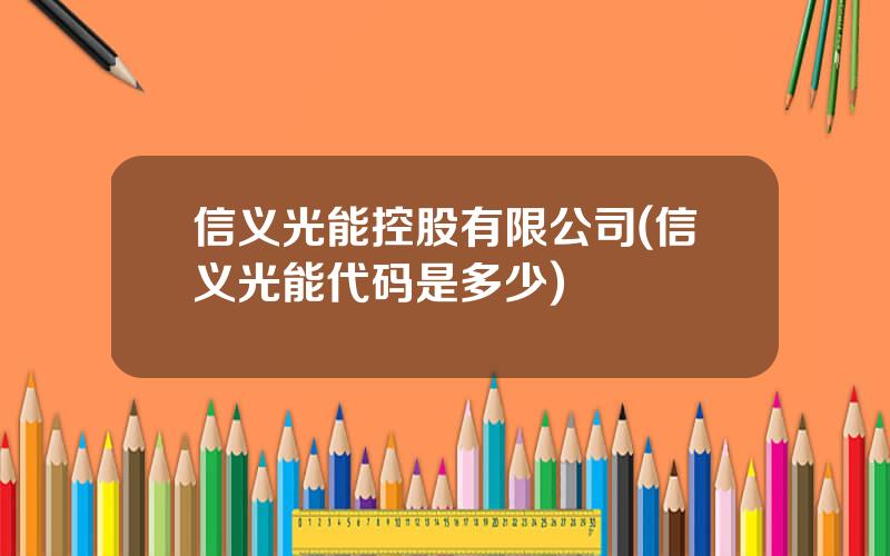 信义光能控股有限公司(信义光能代码是多少)