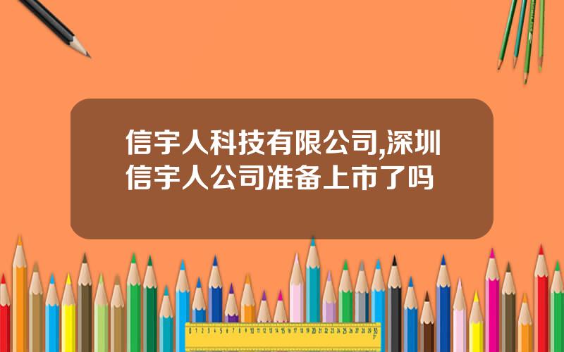 信宇人科技有限公司,深圳信宇人公司准备上市了吗