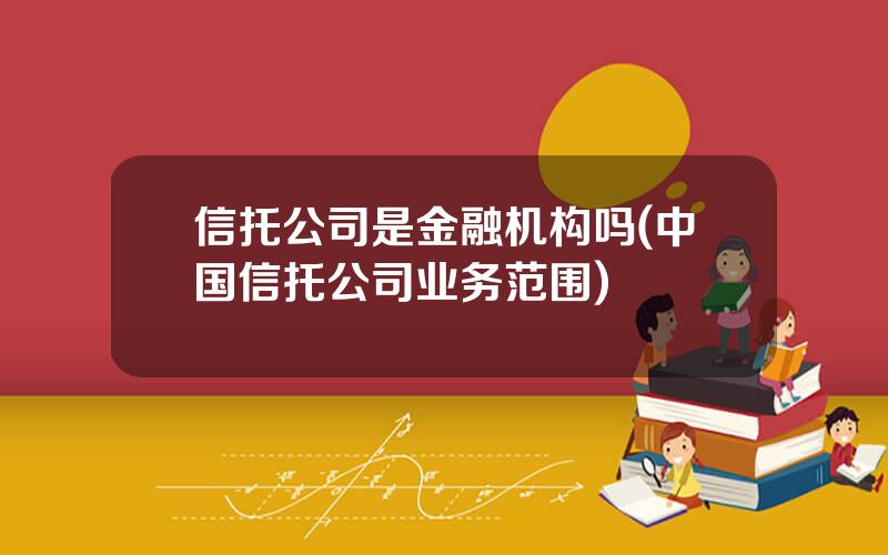 信托公司是金融机构吗(中国信托公司业务范围)