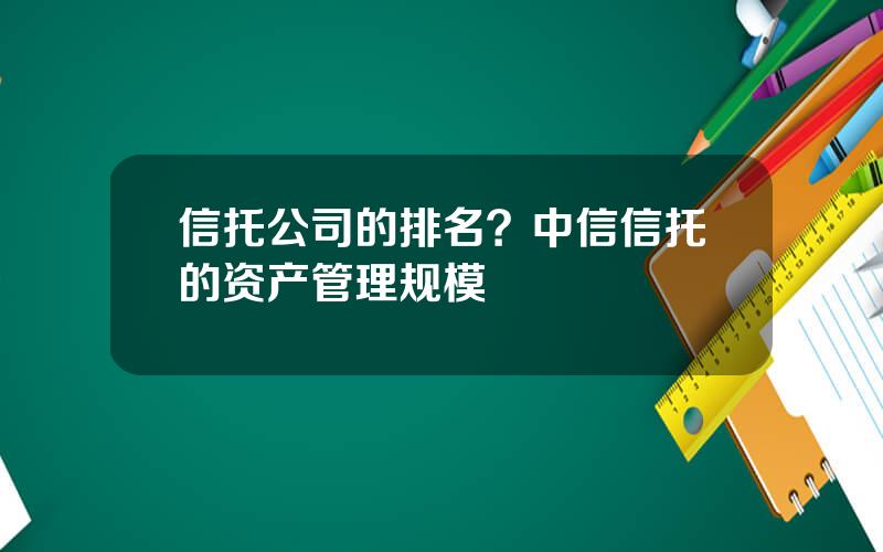 信托公司的排名？中信信托的资产管理规模