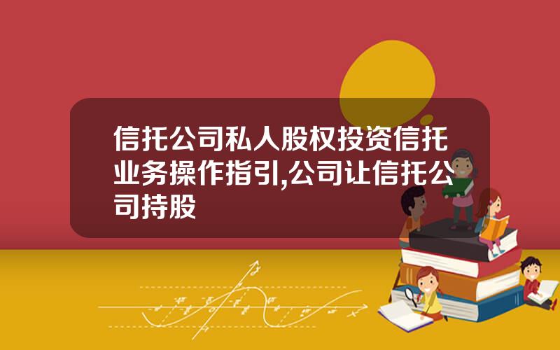 信托公司私人股权投资信托业务操作指引,公司让信托公司持股