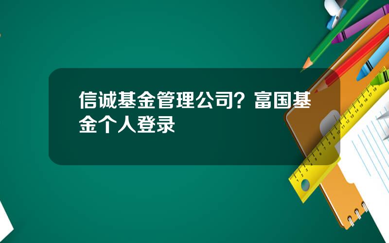 信诚基金管理公司？富国基金个人登录
