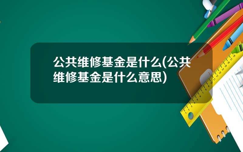 公共维修基金是什么(公共维修基金是什么意思)