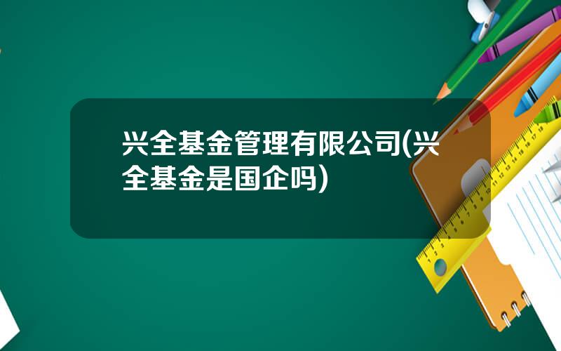 兴全基金管理有限公司(兴全基金是国企吗)