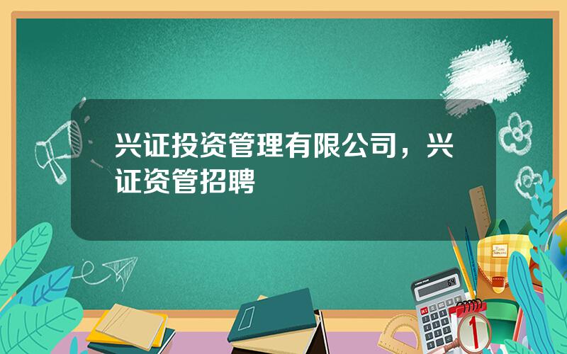 兴证投资管理有限公司，兴证资管招聘