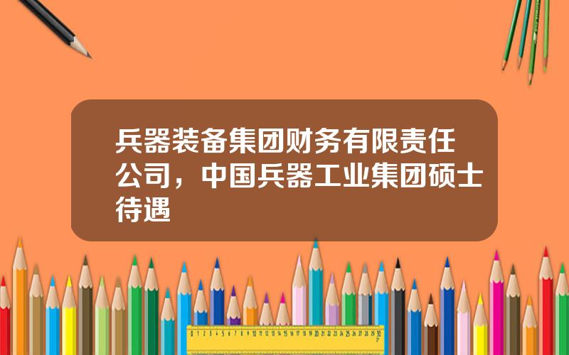 兵器装备集团财务有限责任公司，中国兵器工业集团硕士待遇