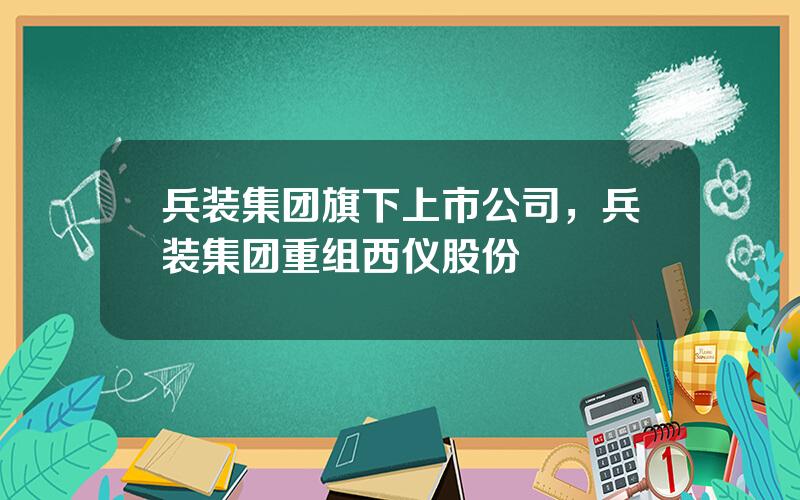 兵装集团旗下上市公司，兵装集团重组西仪股份