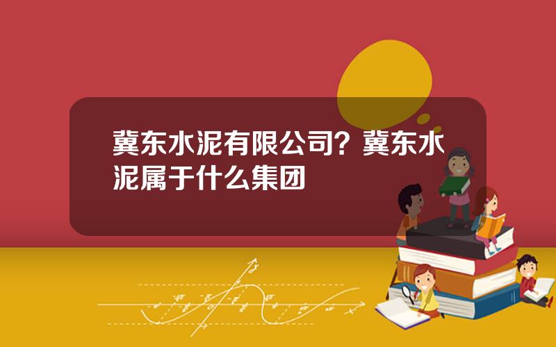冀东水泥有限公司？冀东水泥属于什么集团