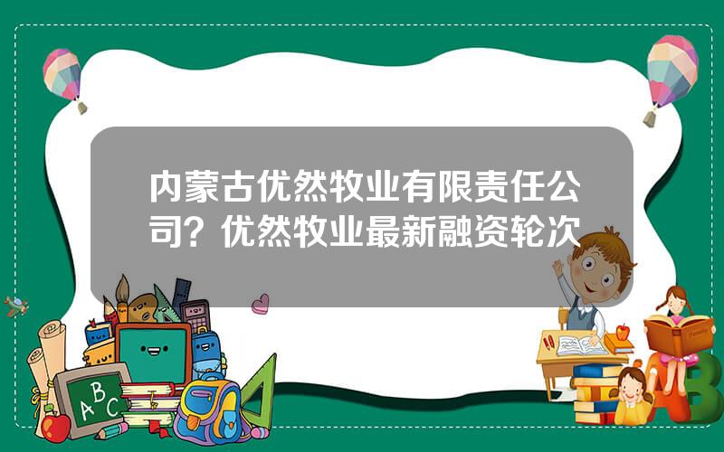 内蒙古优然牧业有限责任公司？优然牧业最新融资轮次