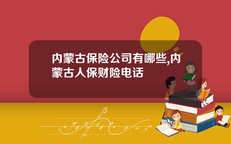 内蒙古保险公司有哪些,内蒙古人保财险电话