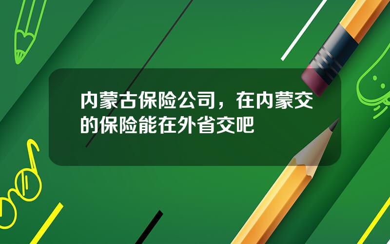 内蒙古保险公司，在内蒙交的保险能在外省交吧