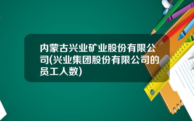内蒙古兴业矿业股份有限公司(兴业集团股份有限公司的员工人数)
