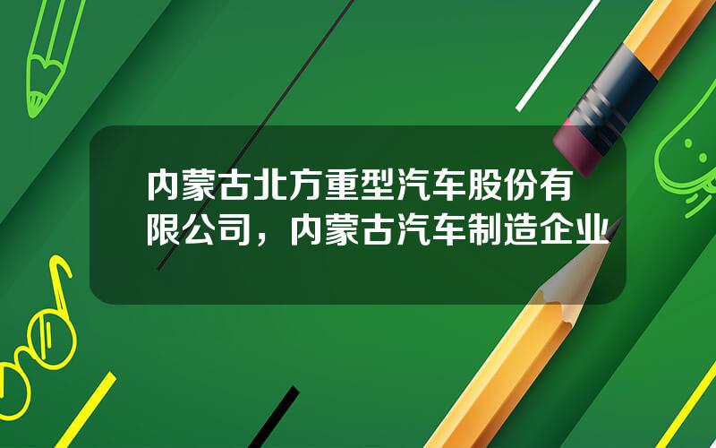 内蒙古北方重型汽车股份有限公司，内蒙古汽车制造企业