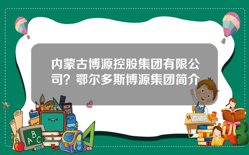 内蒙古博源控股集团有限公司？鄂尔多斯博源集团简介