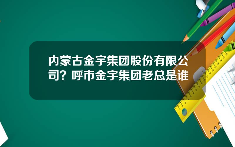 内蒙古金宇集团股份有限公司？呼市金宇集团老总是谁