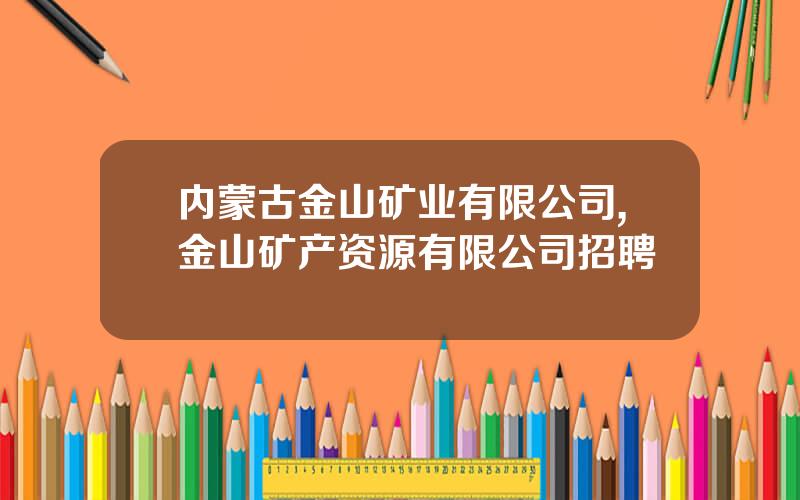 内蒙古金山矿业有限公司,金山矿产资源有限公司招聘