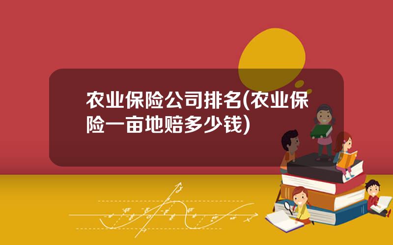 农业保险公司排名(农业保险一亩地赔多少钱)