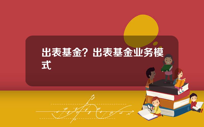 出表基金？出表基金业务模式