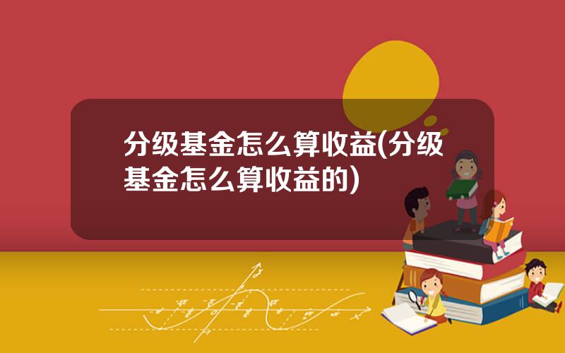 分级基金怎么算收益(分级基金怎么算收益的)