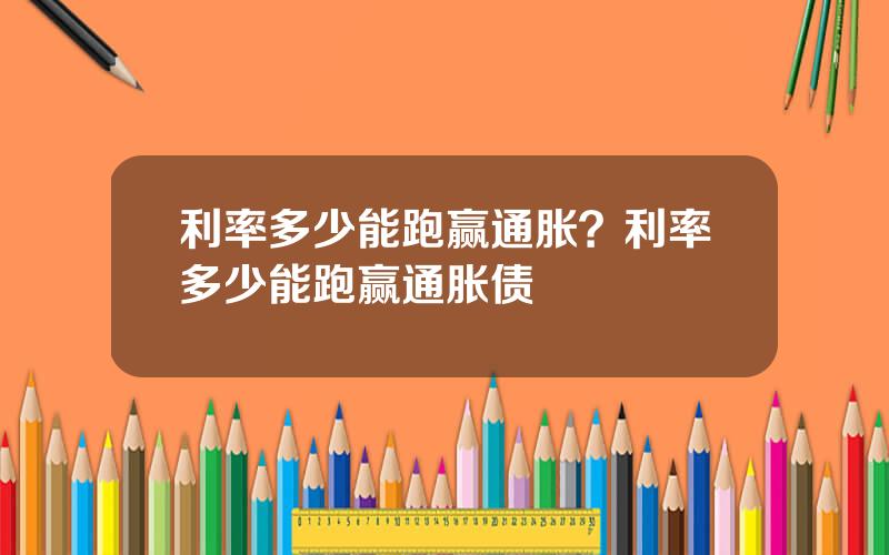 利率多少能跑赢通胀？利率多少能跑赢通胀债