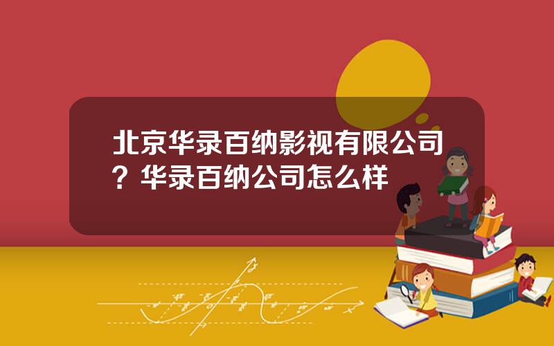 北京华录百纳影视有限公司？华录百纳公司怎么样