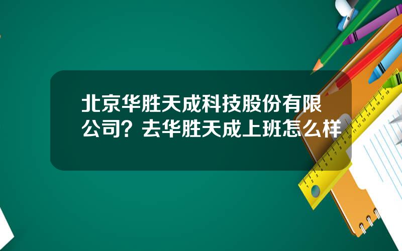 北京华胜天成科技股份有限公司？去华胜天成上班怎么样