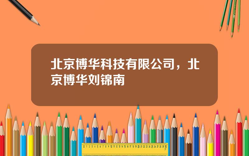 北京博华科技有限公司，北京博华刘锦南
