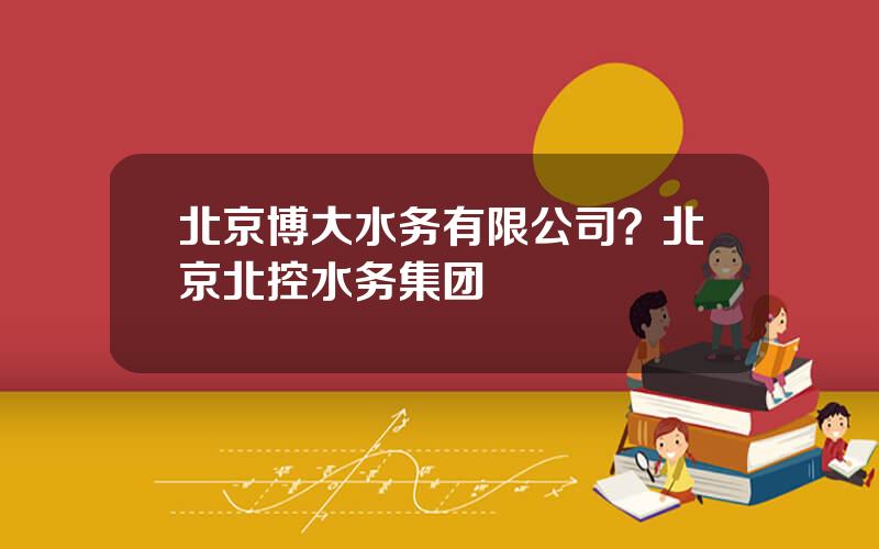 北京博大水务有限公司？北京北控水务集团