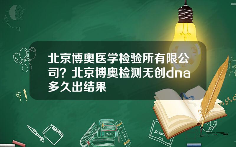 北京博奥医学检验所有限公司？北京博奥检测无创dna多久出结果
