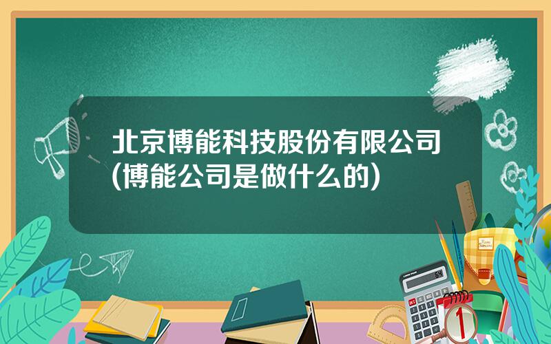 北京博能科技股份有限公司(博能公司是做什么的)