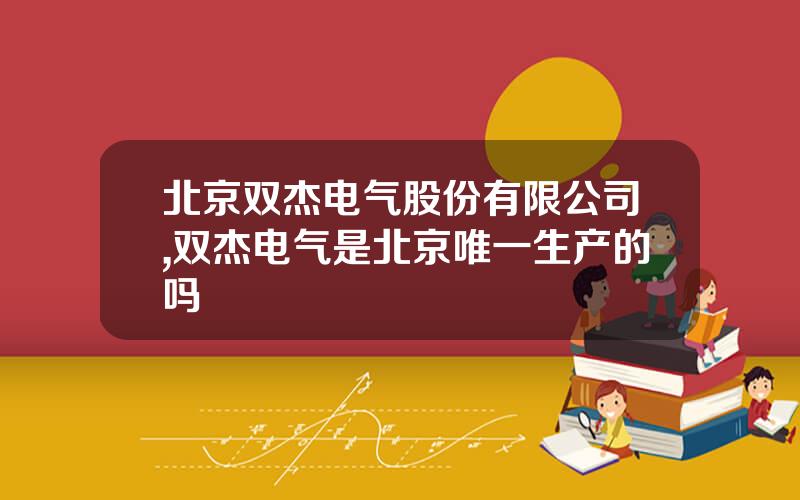 北京双杰电气股份有限公司,双杰电气是北京唯一生产的吗