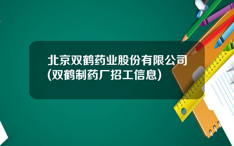 北京双鹤药业股份有限公司(双鹤制药厂招工信息)
