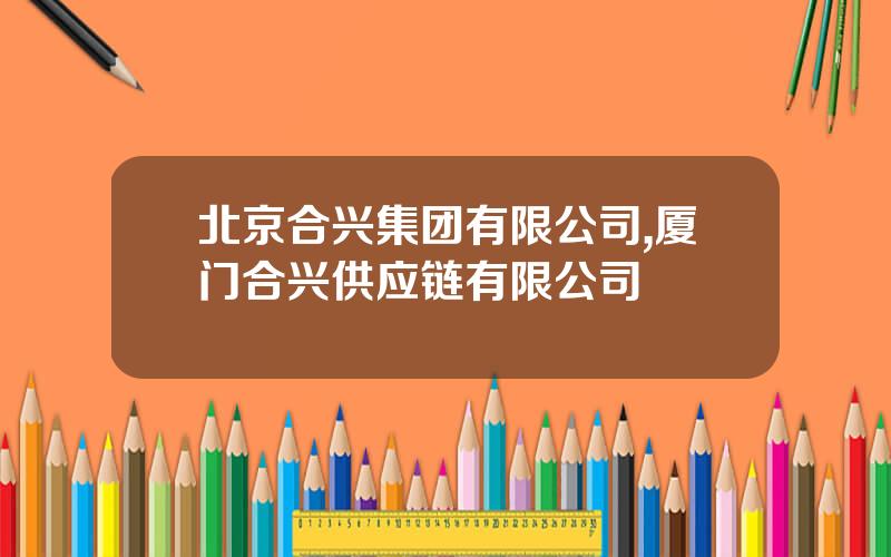 北京合兴集团有限公司,厦门合兴供应链有限公司