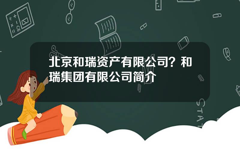 北京和瑞资产有限公司？和瑞集团有限公司简介